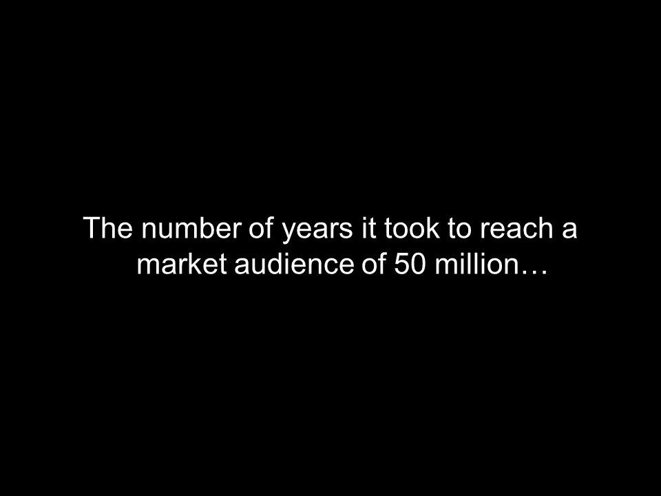 The number of years it took to reach a market audience of 50 million…