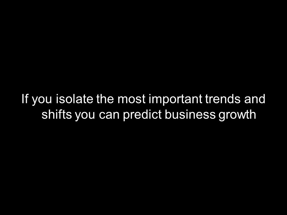 If you isolate the most important trends and shifts you can predict business growth