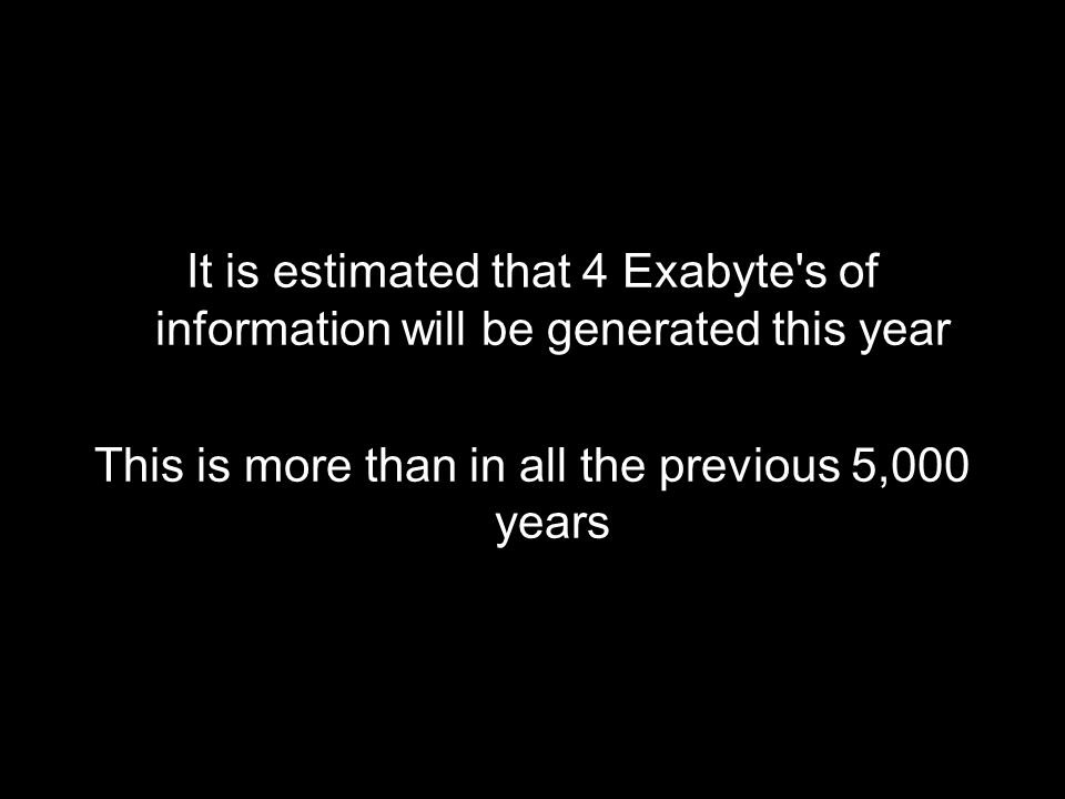 It is estimated that 4 Exabyte s of information will be generated this year This is more than in all the previous 5,000 years