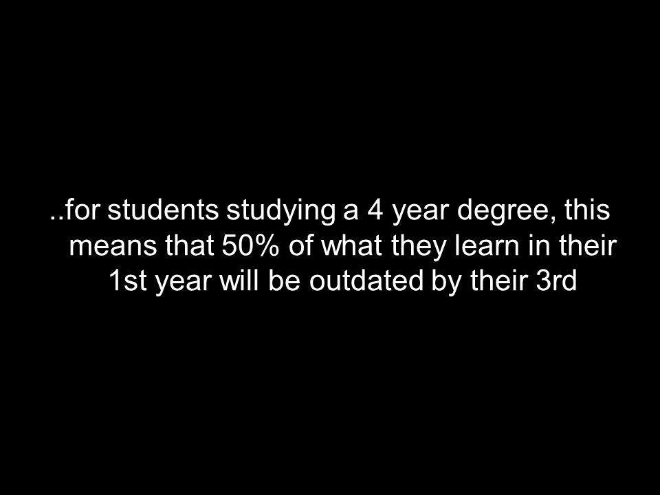 ..for students studying a 4 year degree, this means that 50% of what they learn in their 1st year will be outdated by their 3rd