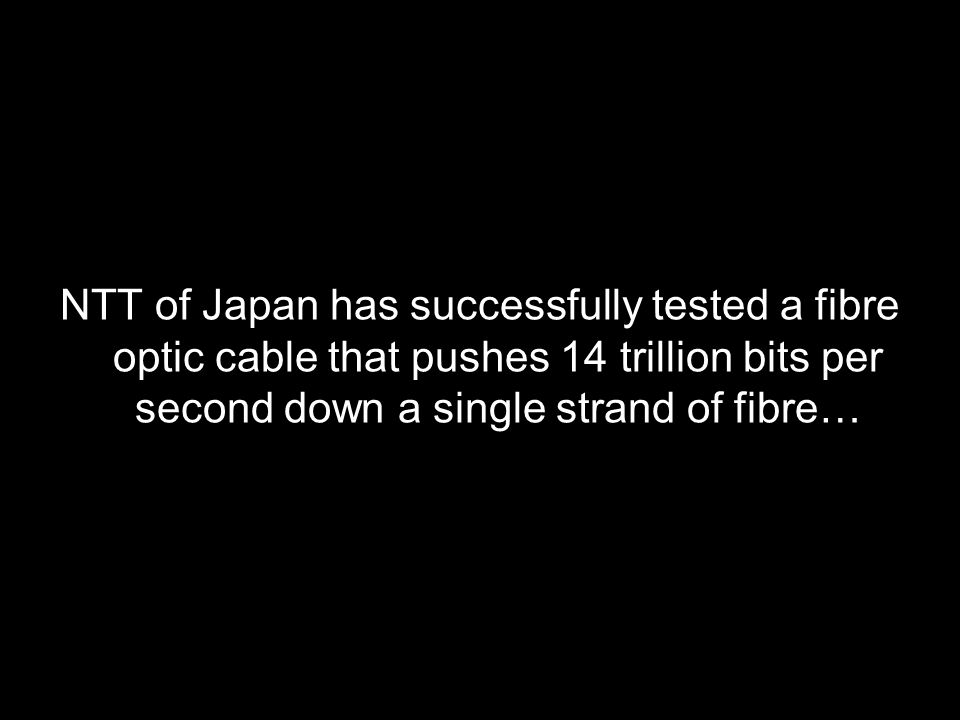 NTT of Japan has successfully tested a fibre optic cable that pushes 14 trillion bits per second down a single strand of fibre…