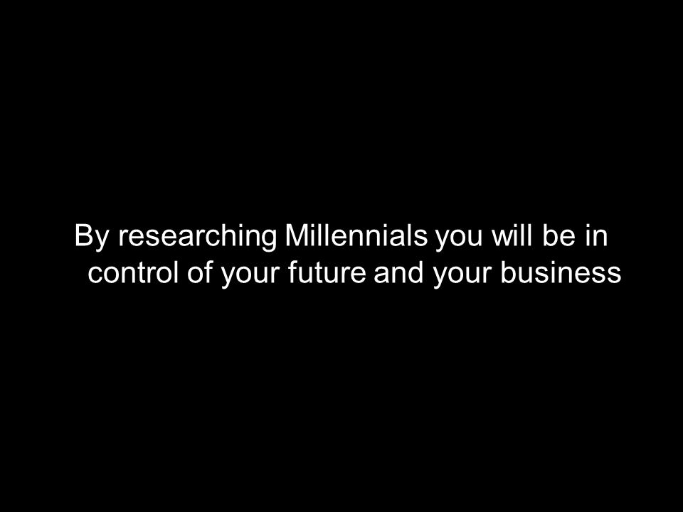 By researching Millennials you will be in control of your future and your business
