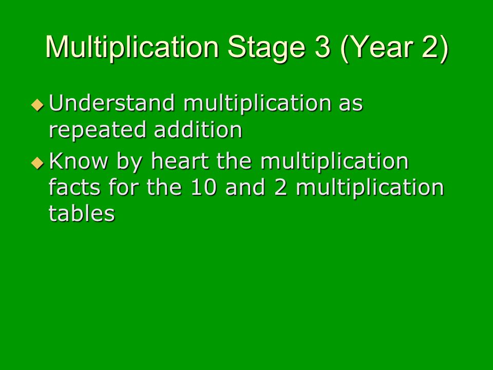 Multiplication Stage 3 (Year 2) Understand multiplication as repeated addition Understand multiplication as repeated addition Know by heart the multiplication facts for the 10 and 2 multiplication tables Know by heart the multiplication facts for the 10 and 2 multiplication tables