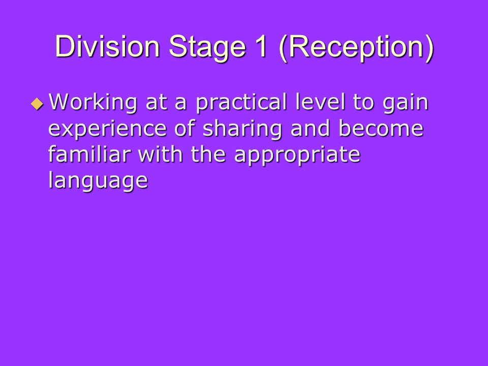 Division Stage 1 (Reception) Working at a practical level to gain experience of sharing and become familiar with the appropriate language Working at a practical level to gain experience of sharing and become familiar with the appropriate language