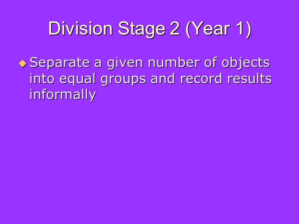 Division Stage 2 (Year 1) Separate a given number of objects into equal groups and record results informally Separate a given number of objects into equal groups and record results informally
