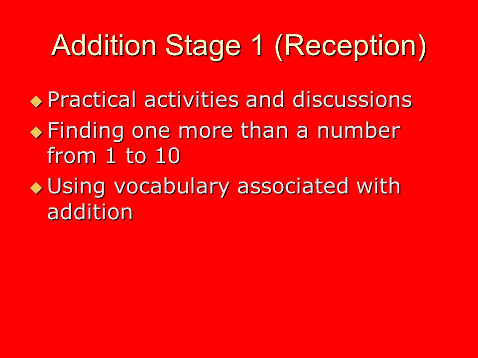 Addition Stage 1 (Reception) Practical activities and discussions Practical activities and discussions Finding one more than a number from 1 to 10 Finding one more than a number from 1 to 10 Using vocabulary associated with addition Using vocabulary associated with addition