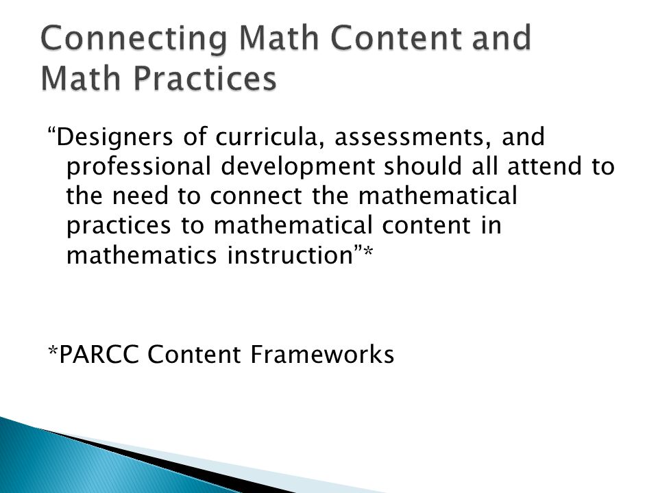 Designers of curricula, assessments, and professional development should all attend to the need to connect the mathematical practices to mathematical content in mathematics instruction* *PARCC Content Frameworks