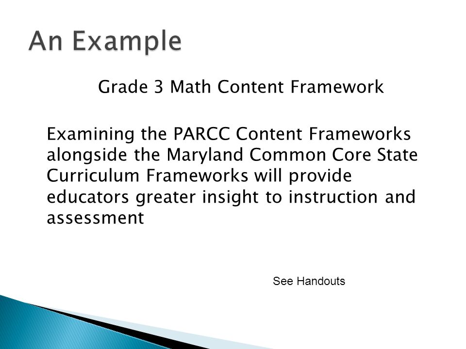 Grade 3 Math Content Framework Examining the PARCC Content Frameworks alongside the Maryland Common Core State Curriculum Frameworks will provide educators greater insight to instruction and assessment See Handouts