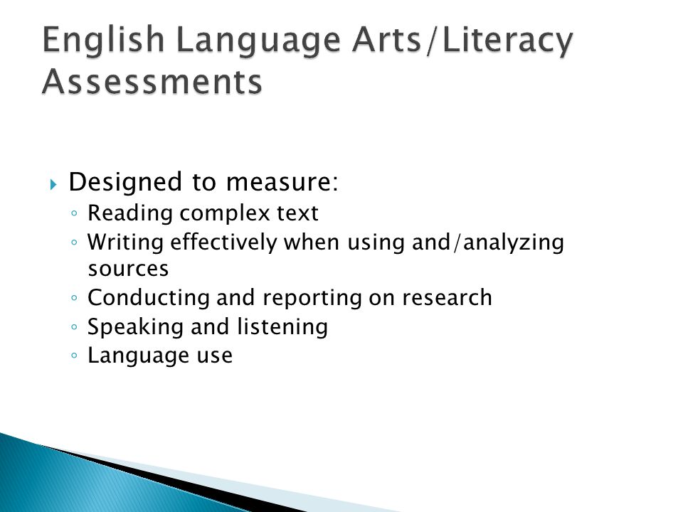 Designed to measure: Reading complex text Writing effectively when using and/analyzing sources Conducting and reporting on research Speaking and listening Language use