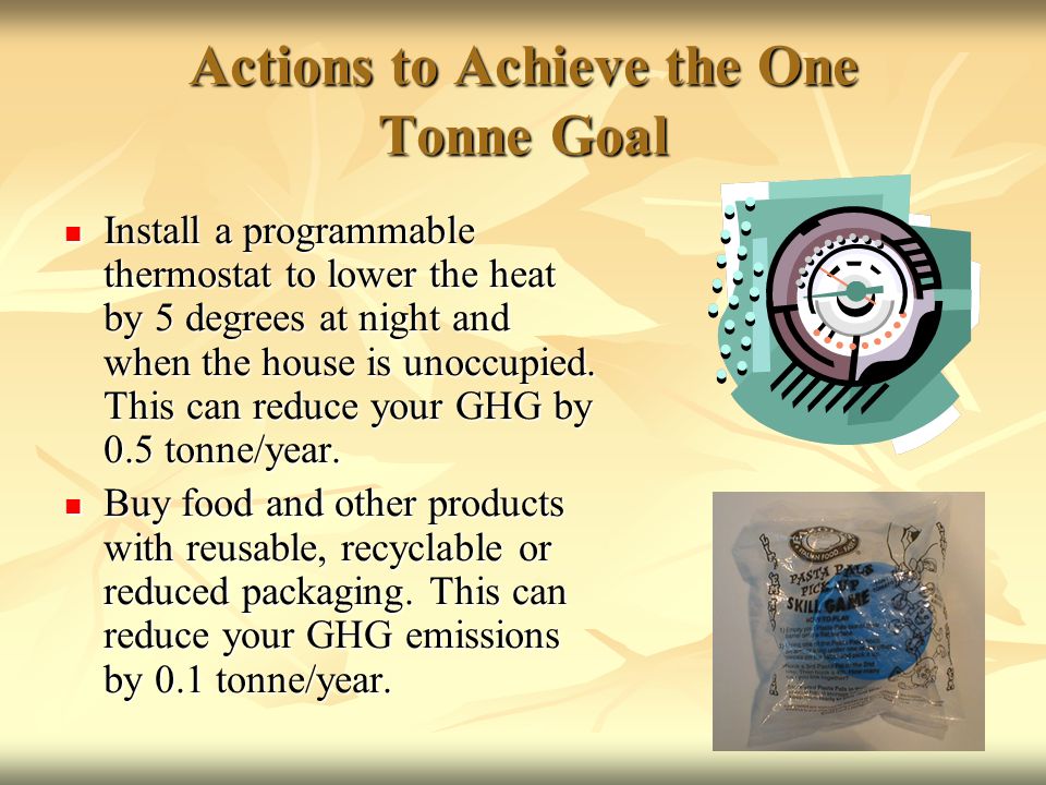 Actions to Achieve the One Tonne Goal Install a programmable thermostat to lower the heat by 5 degrees at night and when the house is unoccupied.