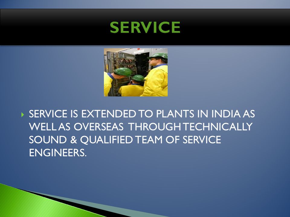 SERVICE IS EXTENDED TO PLANTS IN INDIA AS WELL AS OVERSEAS THROUGH TECHNICALLY SOUND & QUALIFIED TEAM OF SERVICE ENGINEERS.
