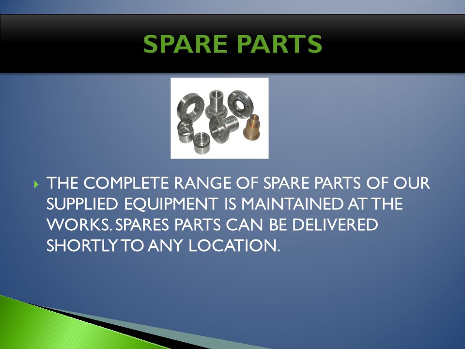 THE COMPLETE RANGE OF SPARE PARTS OF OUR SUPPLIED EQUIPMENT IS MAINTAINED AT THE WORKS.