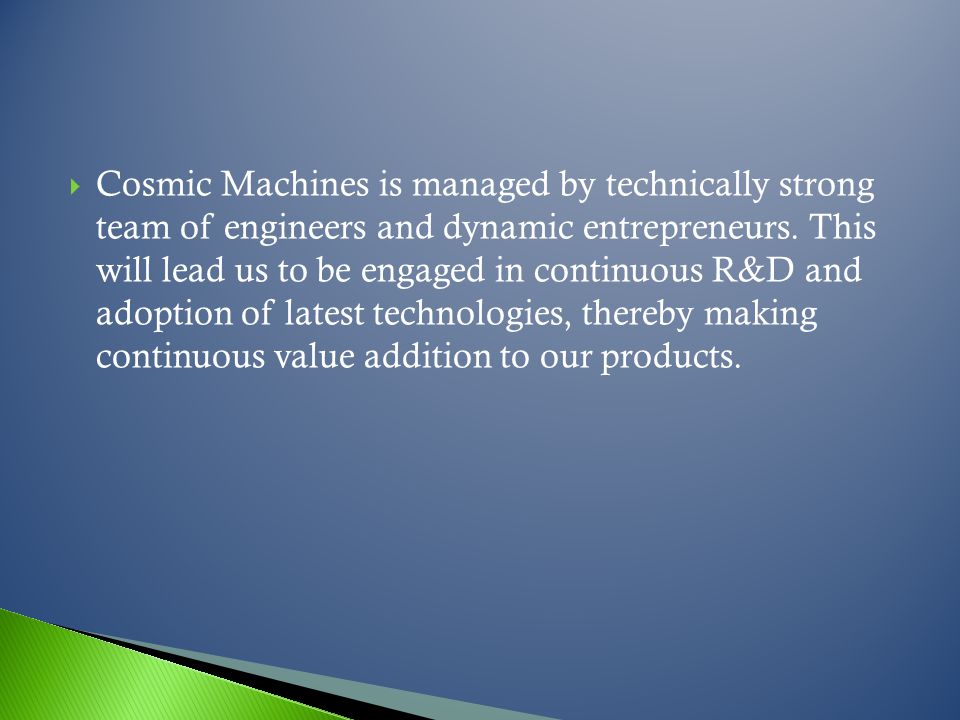 Cosmic Machines is managed by technically strong team of engineers and dynamic entrepreneurs.