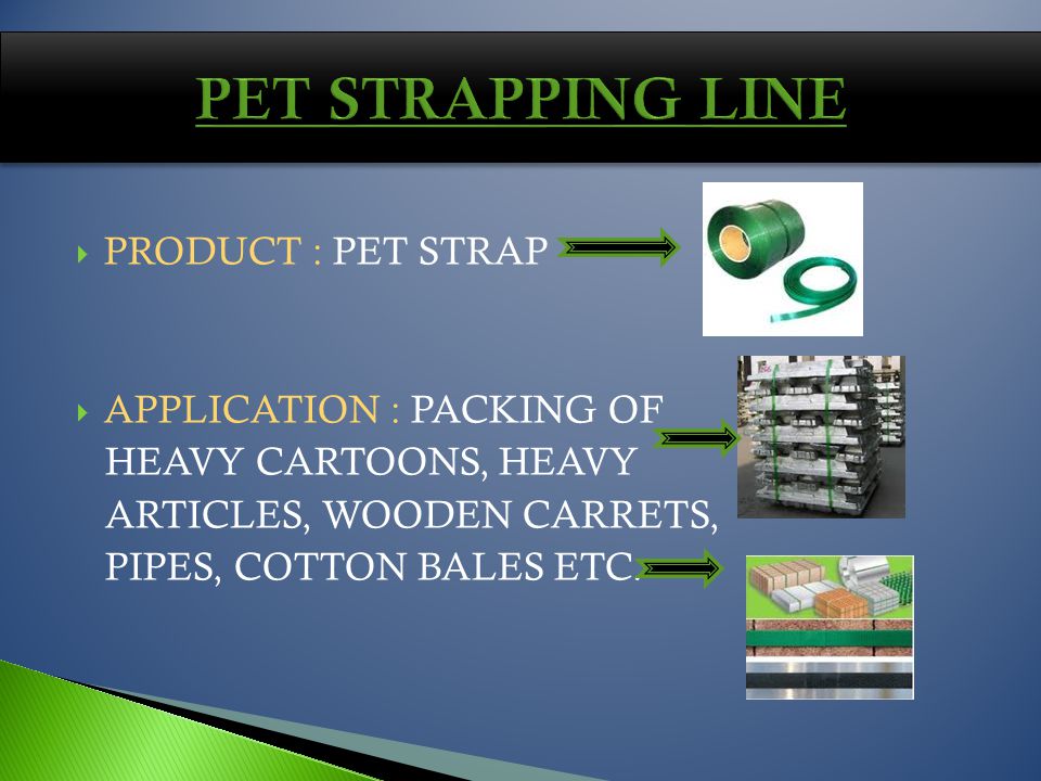 PRODUCT : PET STRAP APPLICATION : PACKING OF HEAVY CARTOONS, HEAVY ARTICLES, WOODEN CARRETS, PIPES, COTTON BALES ETC.