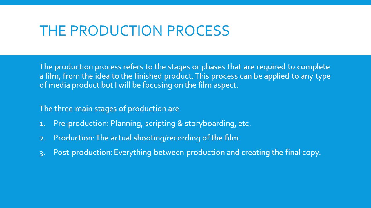 THE PRODUCTION PROCESS The production process refers to the stages or phases that are required to complete a film, from the idea to the finished product.