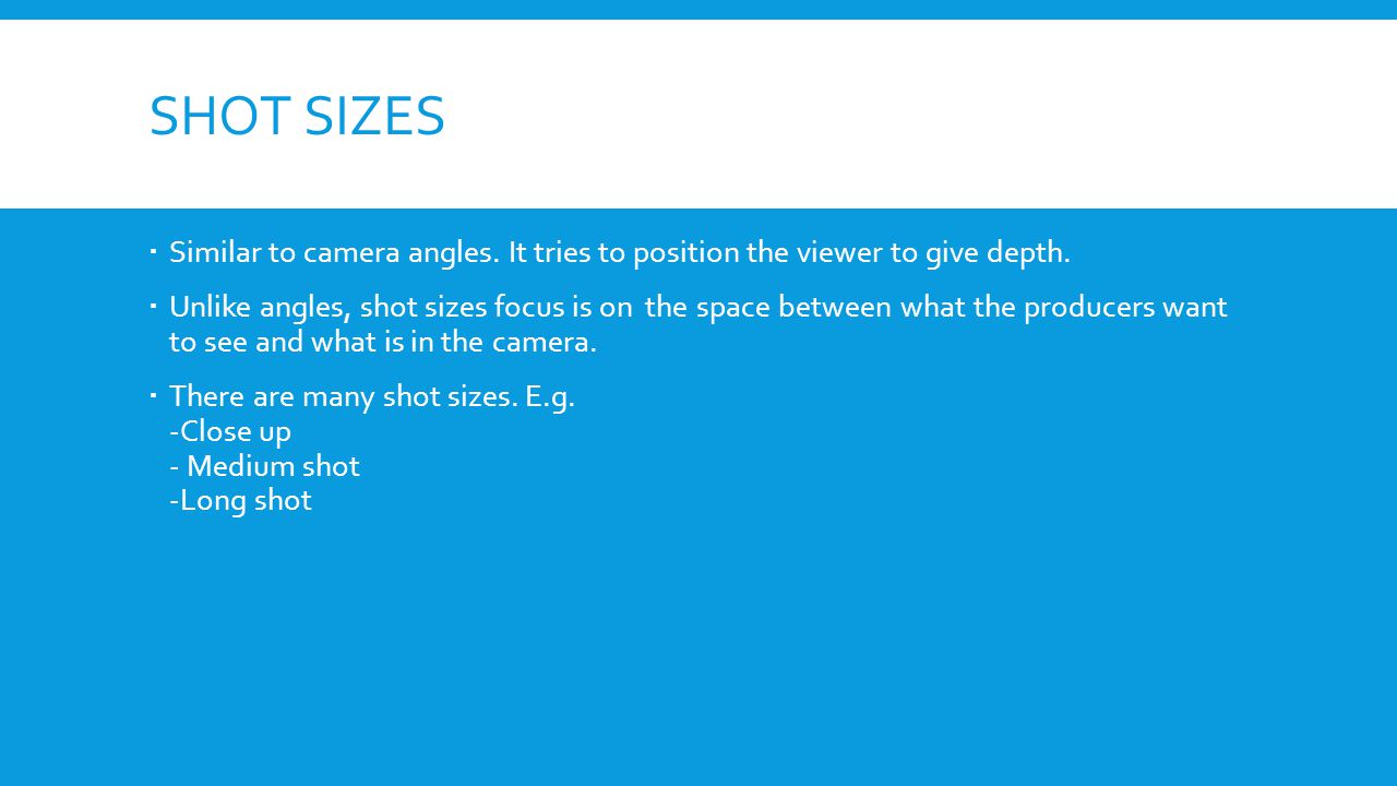 SHOT SIZES Similar to camera angles. It tries to position the viewer to give depth.
