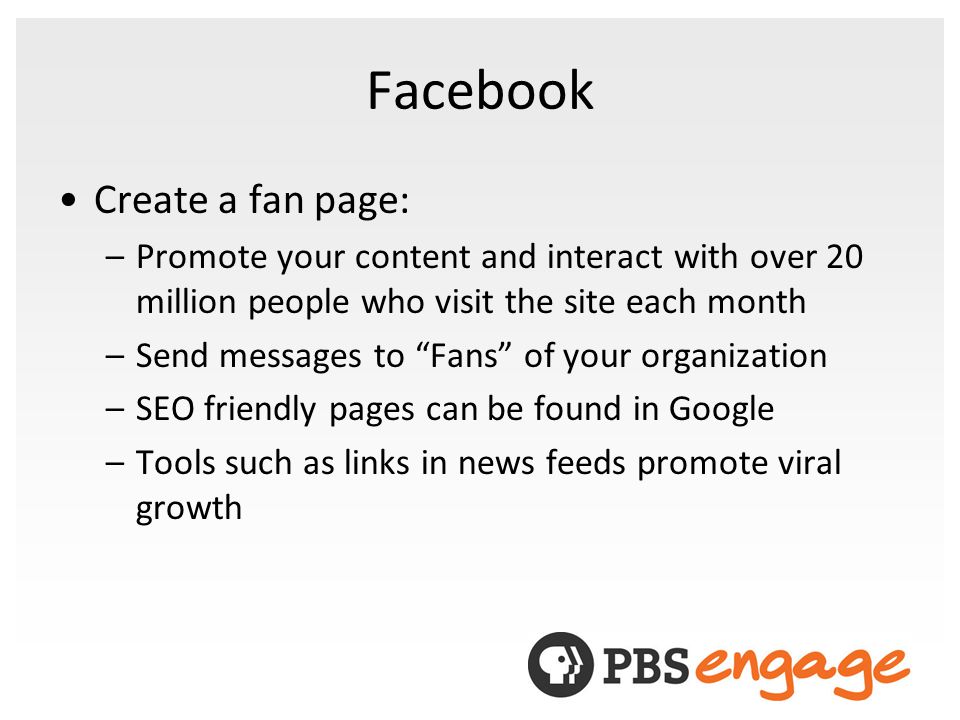 Facebook Create a fan page: –Promote your content and interact with over 20 million people who visit the site each month –Send messages to Fans of your organization –SEO friendly pages can be found in Google –Tools such as links in news feeds promote viral growth