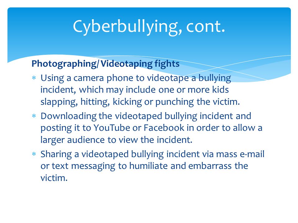 Photographing/ Videotaping fights Using a camera phone to videotape a bullying incident, which may include one or more kids slapping, hitting, kicking or punching the victim.