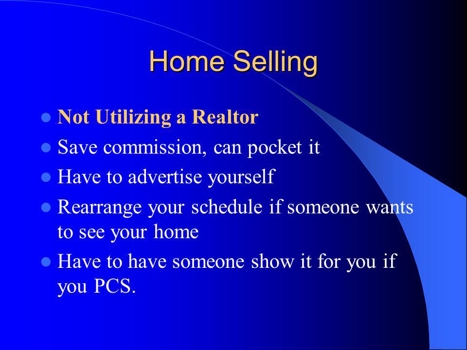 Home Selling Not Utilizing a Realtor Save commission, can pocket it Have to advertise yourself Rearrange your schedule if someone wants to see your home Have to have someone show it for you if you PCS.