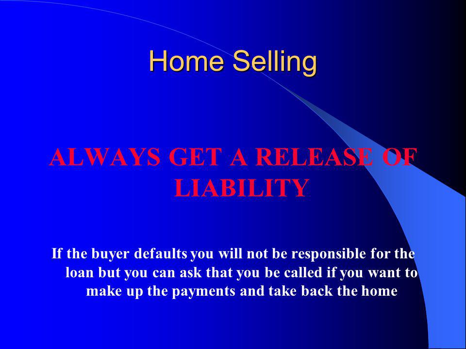 Home Selling ALWAYS GET A RELEASE OF LIABILITY If the buyer defaults you will not be responsible for the loan but you can ask that you be called if you want to make up the payments and take back the home