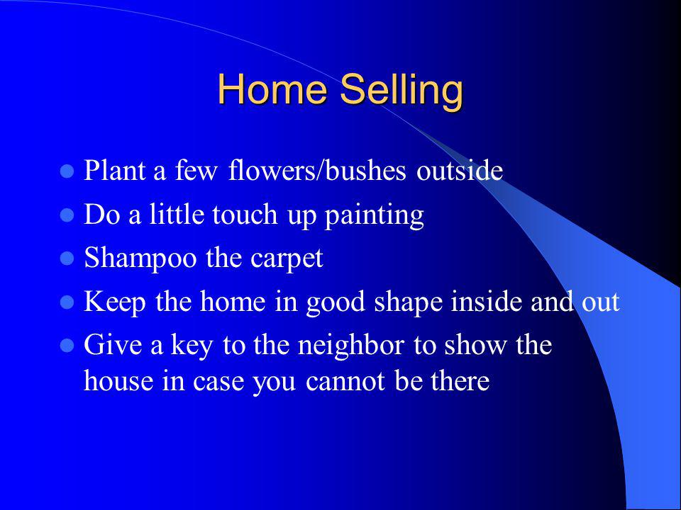 Home Selling Plant a few flowers/bushes outside Do a little touch up painting Shampoo the carpet Keep the home in good shape inside and out Give a key to the neighbor to show the house in case you cannot be there