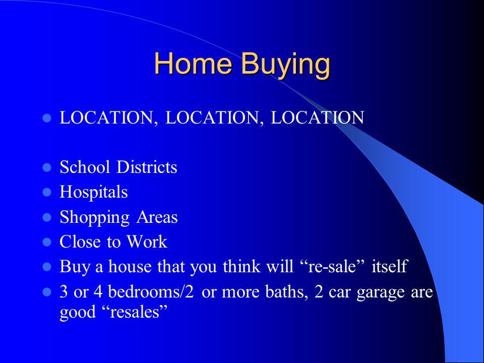Home Buying LOCATION, LOCATION, LOCATION School Districts Hospitals Shopping Areas Close to Work Buy a house that you think will re-sale itself 3 or 4 bedrooms/2 or more baths, 2 car garage are good resales