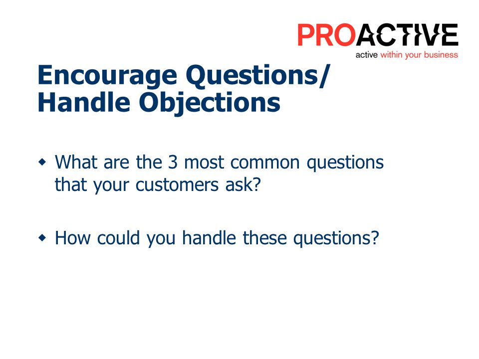 Encourage Questions/ Handle Objections What are the 3 most common questions that your customers ask.