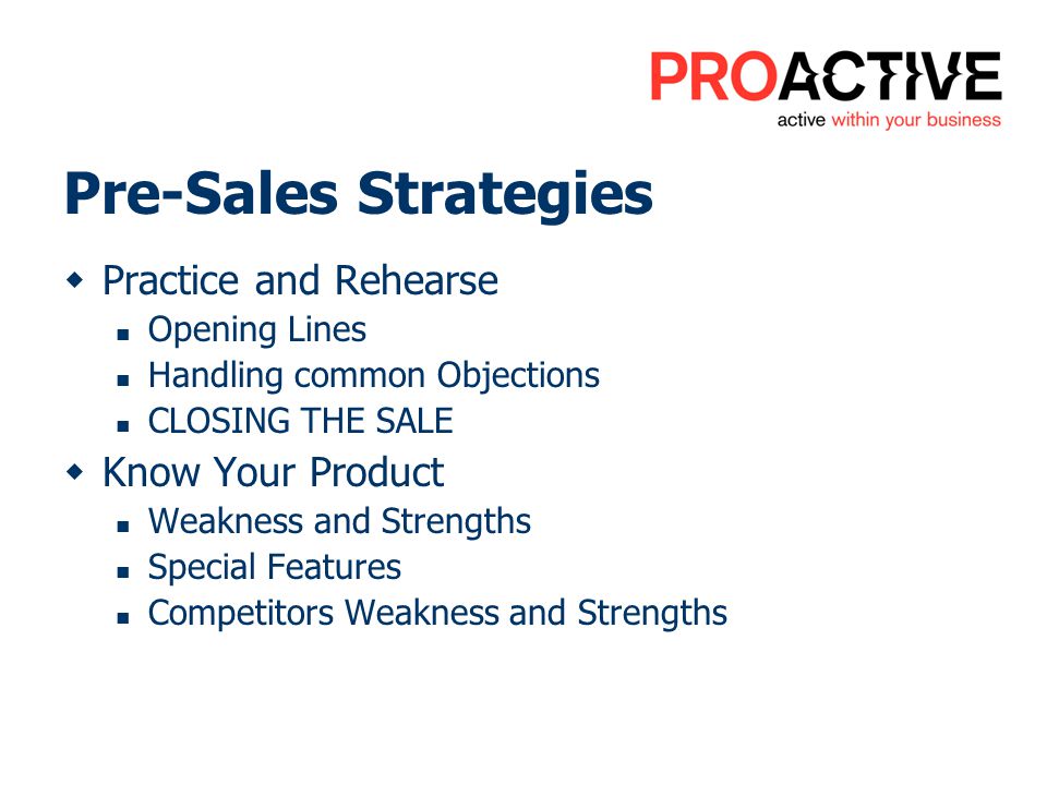 Pre-Sales Strategies Practice and Rehearse Opening Lines Handling common Objections CLOSING THE SALE Know Your Product Weakness and Strengths Special Features Competitors Weakness and Strengths