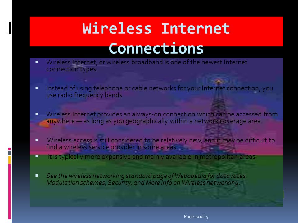 Wireless Internet Connections Wireless Internet, or wireless broadband is one of the newest Internet connection types.