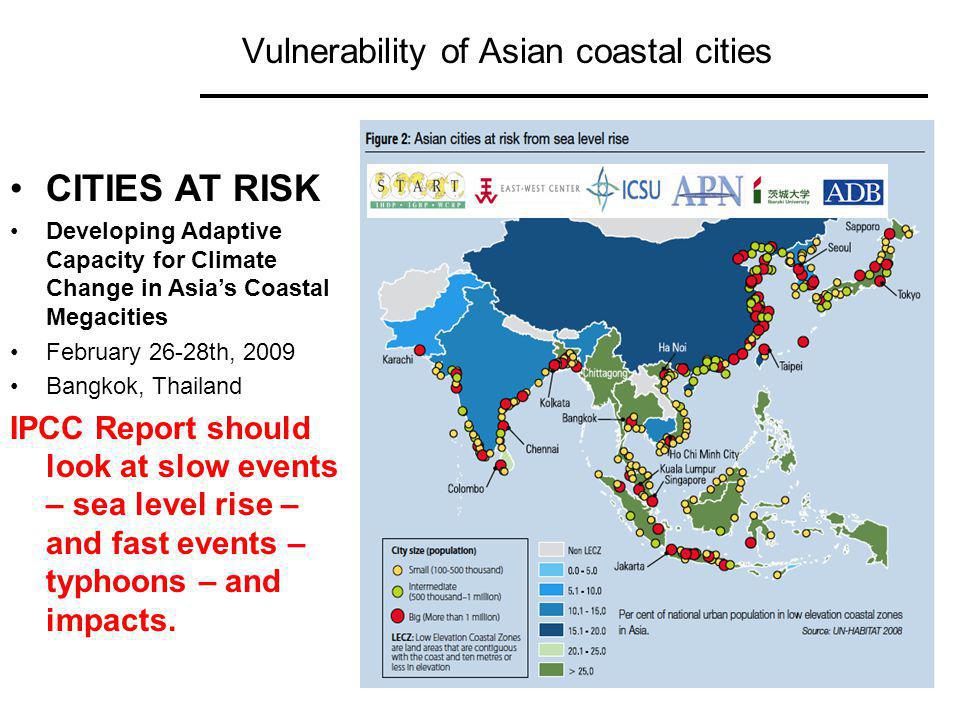 Vulnerability of Asian coastal cities CITIES AT RISK Developing Adaptive Capacity for Climate Change in Asias Coastal Megacities February 26-28th, 2009 Bangkok, Thailand IPCC Report should look at slow events – sea level rise – and fast events – typhoons – and impacts.