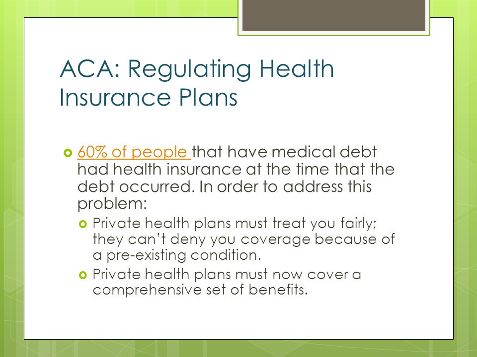 ACA: Regulating Health Insurance Plans 60% of people that have medical debt had health insurance at the time that the debt occurred.