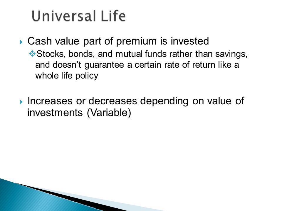 Cash value part of premium is invested Stocks, bonds, and mutual funds rather than savings, and doesnt guarantee a certain rate of return like a whole life policy Increases or decreases depending on value of investments (Variable)