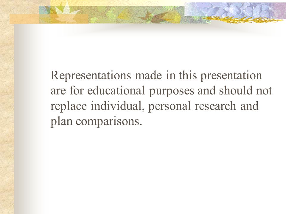 Representations made in this presentation are for educational purposes and should not replace individual, personal research and plan comparisons.