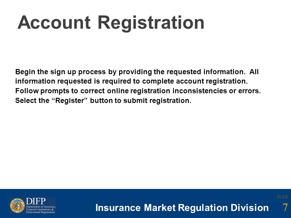 7 SLIDE Insurance Company Regulation Division SLIDE 7 Insurance Market Regulation Division Account Registration Begin the sign up process by providing the requested information.