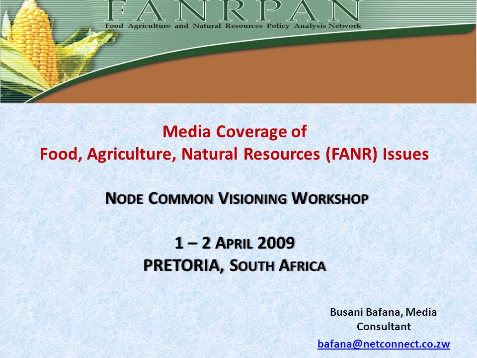 N ODE C OMMON V ISIONING W ORKSHOP 1 – 2 A PRIL 2009 PRETORIA, S OUTH A FRICA Media Coverage of Food, Agriculture, Natural Resources (FANR) Issues N ODE C OMMON V ISIONING W ORKSHOP 1 – 2 A PRIL 2009 PRETORIA, S OUTH A FRICA Busani Bafana, Media Consultant