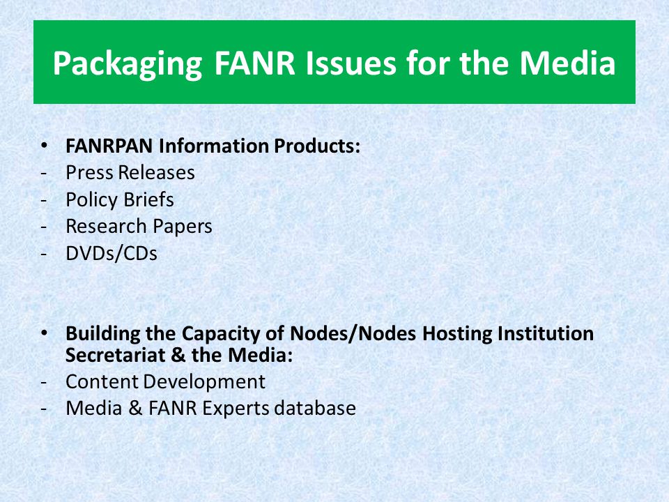 Packaging FANR Issues for the Media FANRPAN Information Products: -Press Releases -Policy Briefs -Research Papers -DVDs/CDs Building the Capacity of Nodes/Nodes Hosting Institution Secretariat & the Media: -Content Development -Media & FANR Experts database