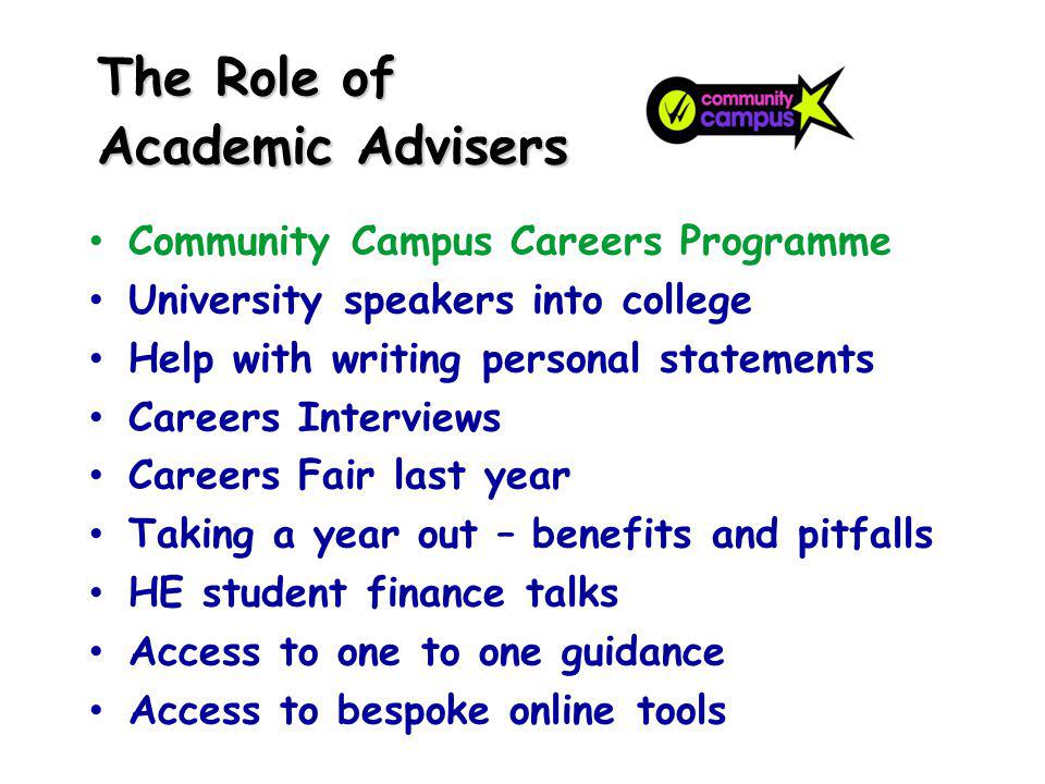 The Role of Academic Advisers Community Campus Careers Programme University speakers into college Help with writing personal statements Careers Interviews Careers Fair last year Taking a year out – benefits and pitfalls HE student finance talks Access to one to one guidance Access to bespoke online tools