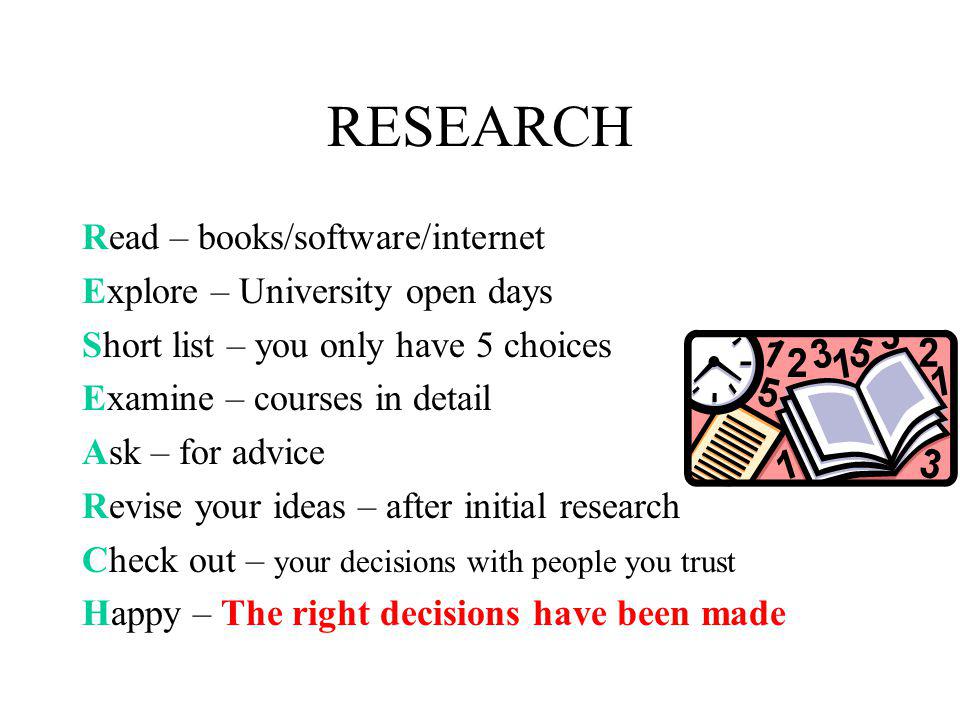 RESEARCH Read – books/software/internet Explore – University open days Short list – you only have 5 choices Examine – courses in detail Ask – for advice Revise your ideas – after initial research Check out – your decisions with people you trust Happy – The right decisions have been made