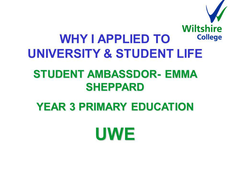 WHY I APPLIED TO UNIVERSITY & STUDENT LIFE STUDENT AMBASSDOR- EMMA SHEPPARD STUDENT AMBASSDOR- EMMA SHEPPARD YEAR 3 PRIMARY EDUCATION YEAR 3 PRIMARY EDUCATION UWE