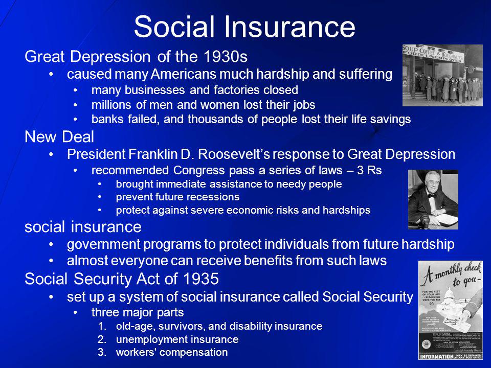 Social Insurance Great Depression of the 1930s caused many Americans much hardship and suffering many businesses and factories closed millions of men and women lost their jobs banks failed, and thousands of people lost their life savings New Deal President Franklin D.