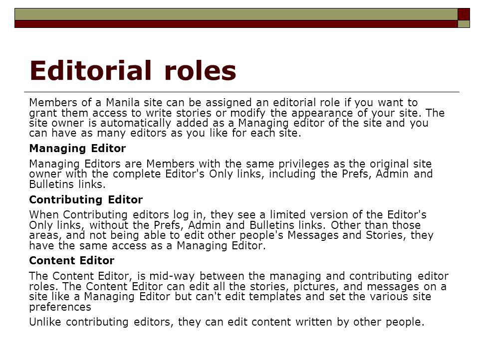 Editorial roles Members of a Manila site can be assigned an editorial role if you want to grant them access to write stories or modify the appearance of your site.