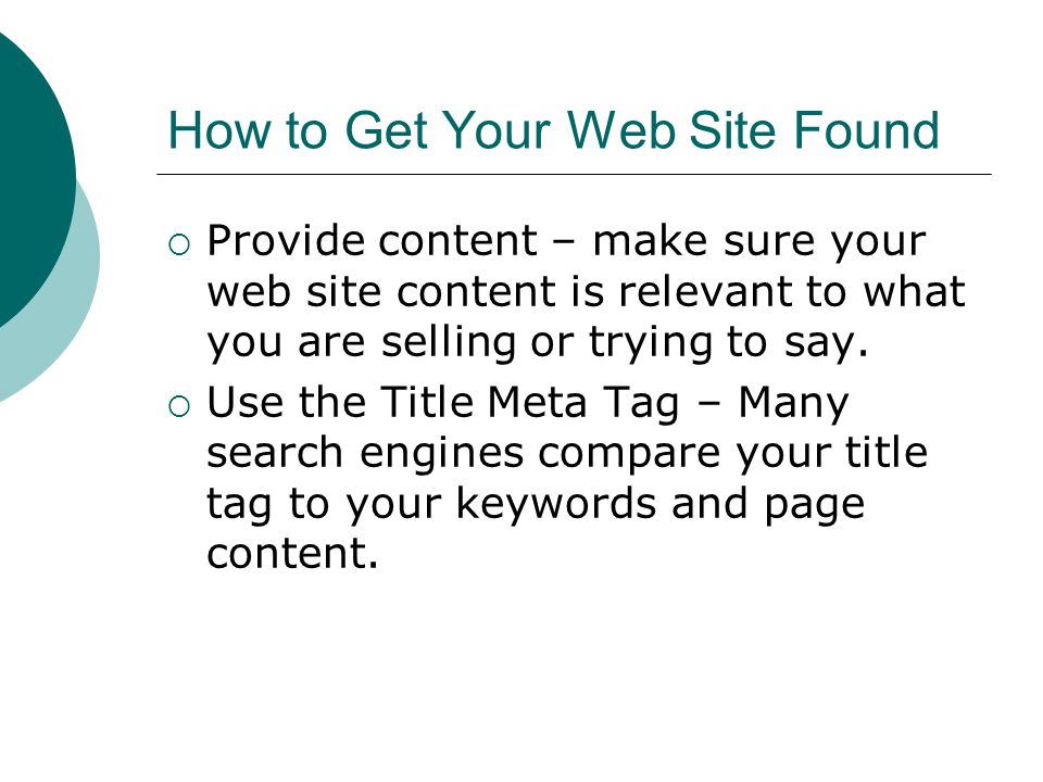 How to Get Your Web Site Found Provide content – make sure your web site content is relevant to what you are selling or trying to say.