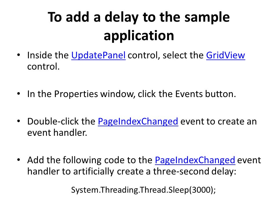 To add a delay to the sample application Inside the UpdatePanel control, select the GridView control.UpdatePanelGridView In the Properties window, click the Events button.