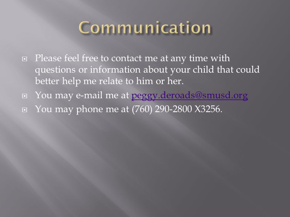 Please feel free to contact me at any time with questions or information about your child that could better help me relate to him or her.