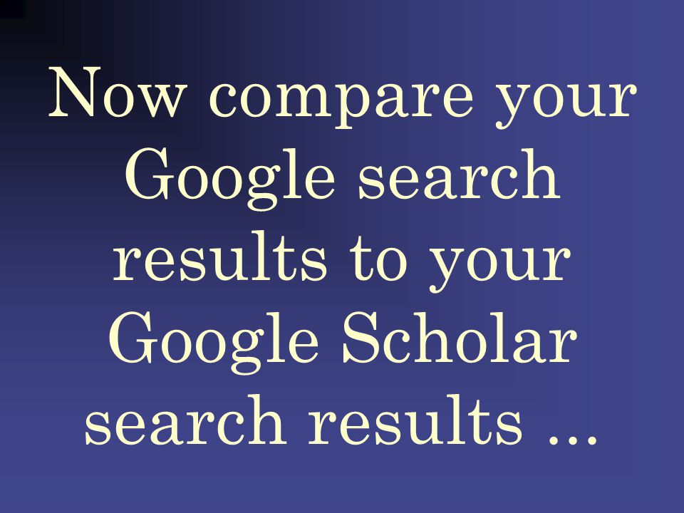 Now compare your Google search results to your Google Scholar search results...