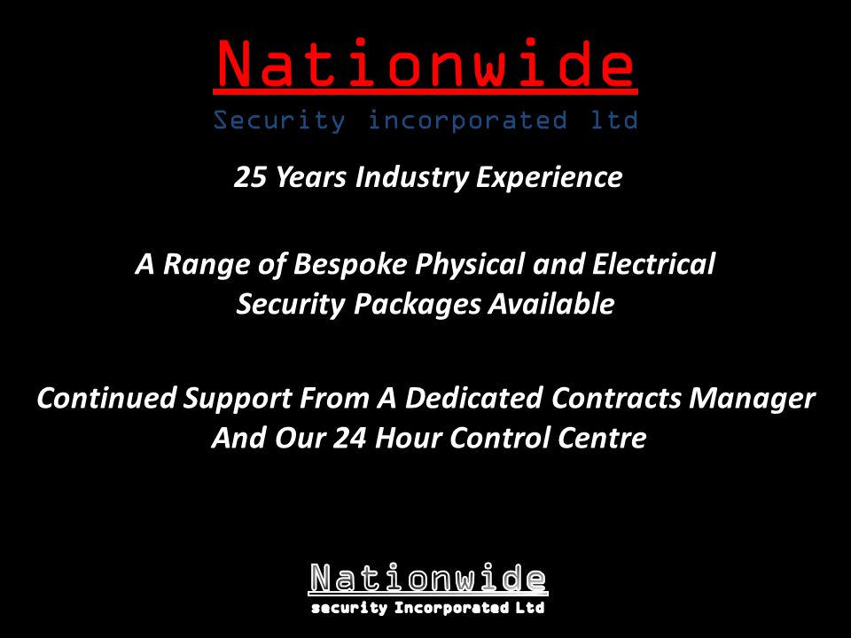 Nationwide Security incorporated ltd 25 Years Industry Experience A Range of Bespoke Physical and Electrical Security Packages Available Continued Support From A Dedicated Contracts Manager And Our 24 Hour Control Centre