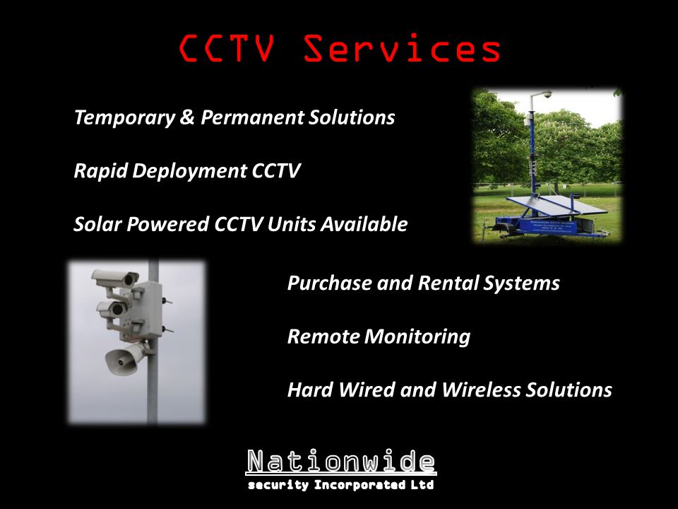 CCTV Services Purchase and Rental Systems Remote Monitoring Rapid Deployment CCTV Solar Powered CCTV Units Available Hard Wired and Wireless Solutions Temporary & Permanent Solutions