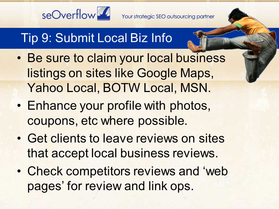 Be sure to claim your local business listings on sites like Google Maps, Yahoo Local, BOTW Local, MSN.