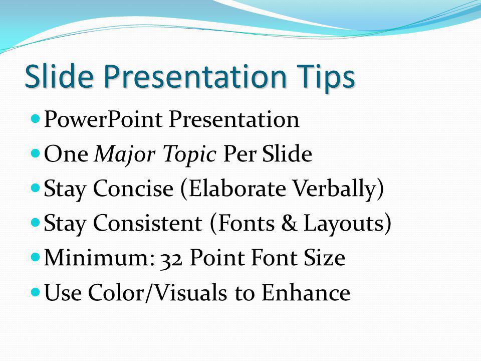 Slide Presentation Tips PowerPoint Presentation One Major Topic Per Slide Stay Concise (Elaborate Verbally) Stay Consistent (Fonts & Layouts) Minimum: 32 Point Font Size Use Color/Visuals to Enhance