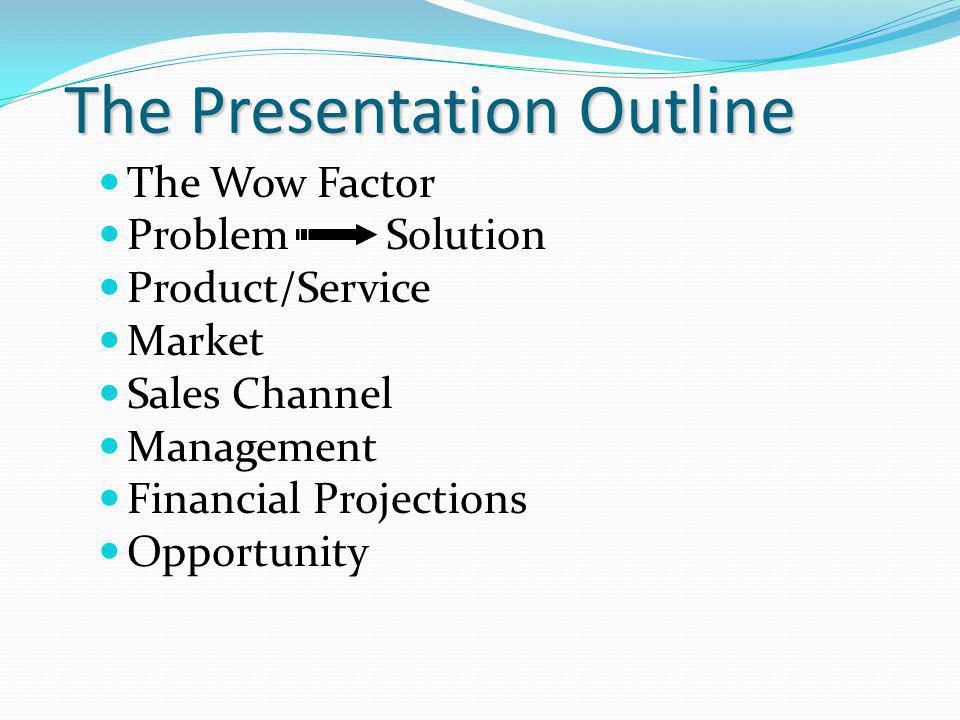 The Presentation Outline The Wow Factor ProblemSolution Product/Service Market Sales Channel Management Financial Projections Opportunity